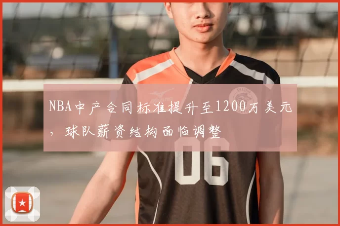 NBA中产合同标准提升至1200万美元，球队薪资结构面临调整