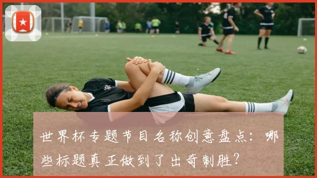 世界杯专题节目名称创意盘点：哪些标题真正做到了出奇制胜？