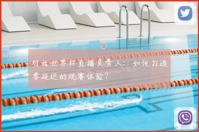 对话世界杯直播负责人：如何打造零延迟的观赛体验？