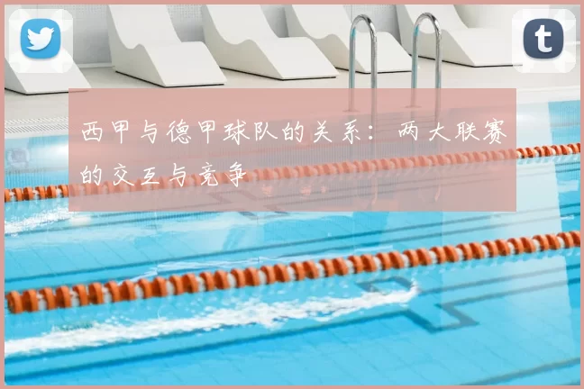 西甲与德甲球队的关系:两大联赛的交互与竞争