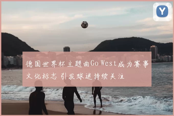 德国世界杯主题曲Go West成为赛事文化标志 引发球迷持续关注