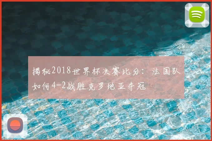 揭秘2018世界杯决赛比分:法国队如何4-2战胜克罗地亚夺冠