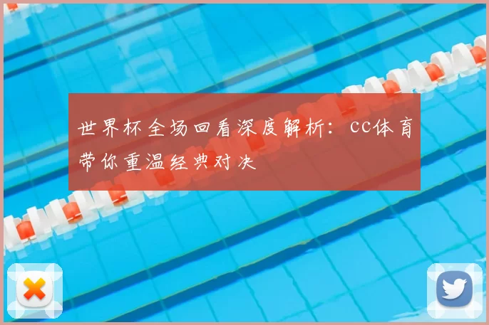 世界杯全场回看深度解析:cc体育带你重温经典对决