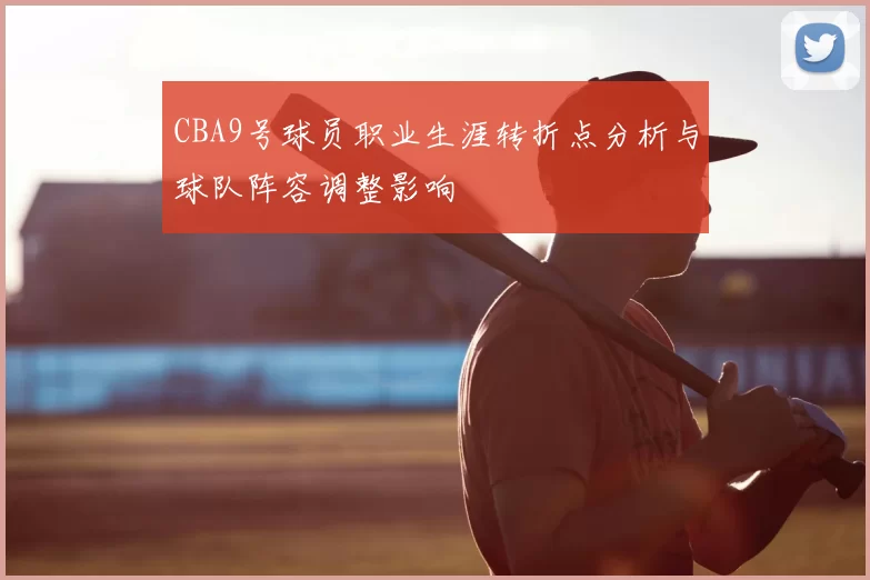 CBA9号球员职业生涯转折点分析与球队阵容调整影响