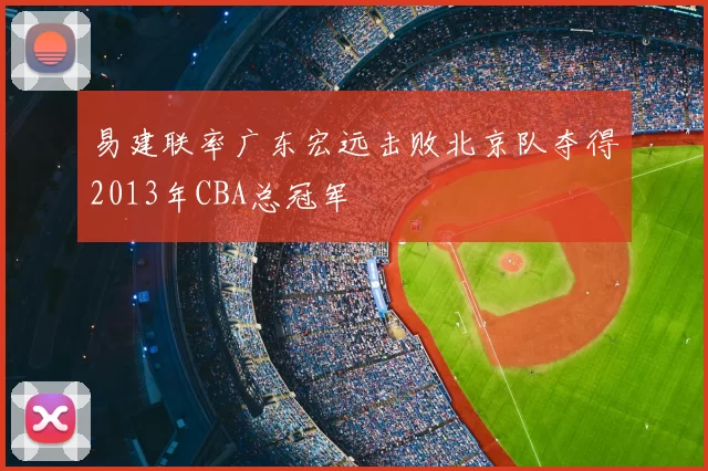 易建联率广东宏远击败北京队夺得2013年CBA总冠军