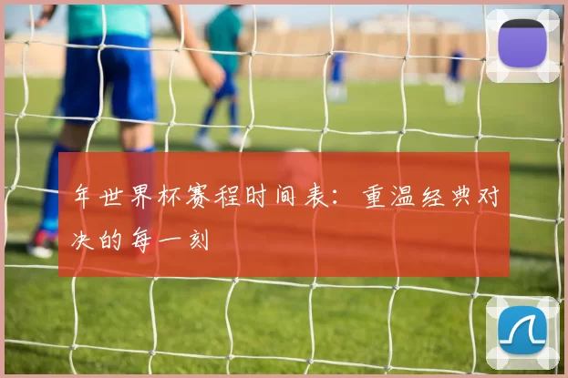 年世界杯赛程时间表：重温经典对决的每一刻