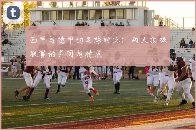 西甲与德甲的足球对比：两大顶级联赛的异同与特点