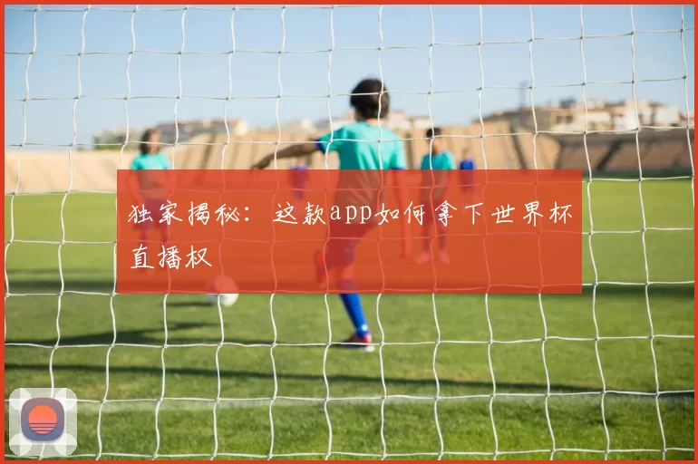 独家揭秘：这款app如何拿下世界杯直播权