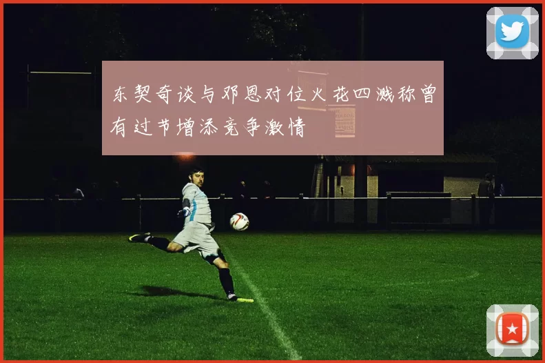 东契奇谈与邓恩对位火花四溅称曾有过节增添竞争激情