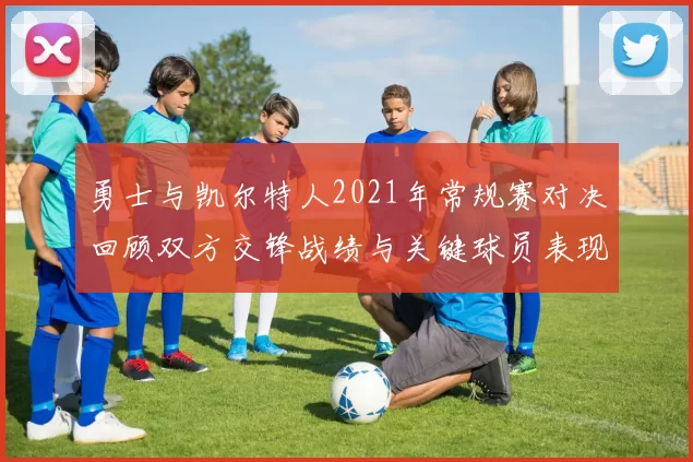 勇士与凯尔特人2021年常规赛对决回顾双方交锋战绩与关键球员表现