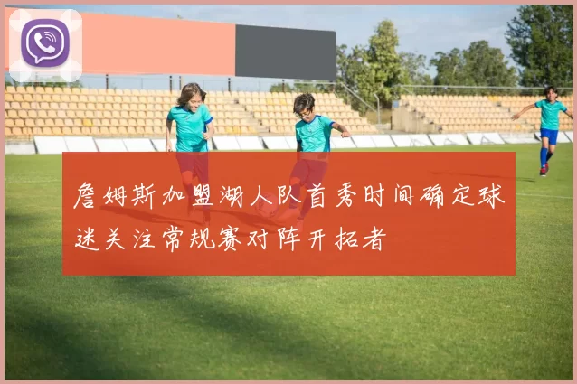 詹姆斯加盟湖人队首秀时间确定球迷关注常规赛对阵开拓者