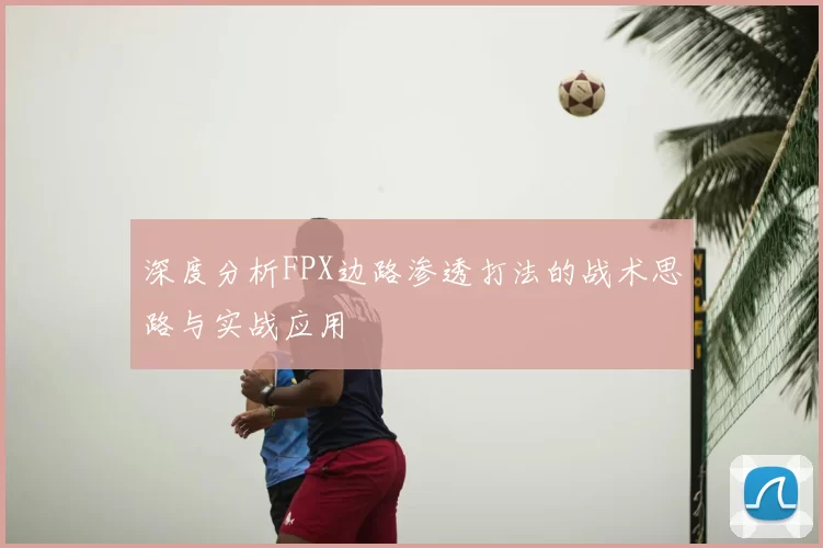 深度分析FPX边路渗透打法的战术思路与实战应用