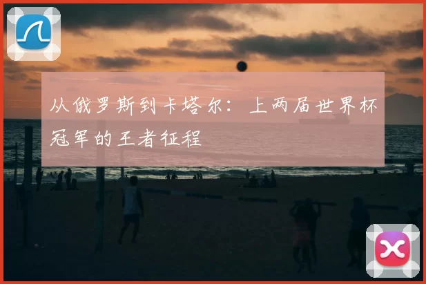 从俄罗斯到卡塔尔：上两届世界杯冠军的王者征程