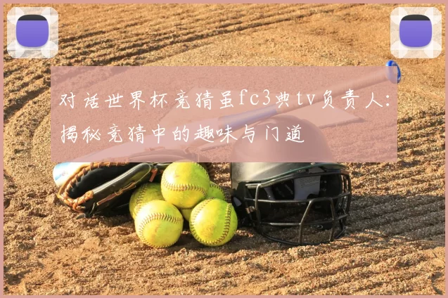 对话世界杯竞猜虽fc3典tv负责人：揭秘竞猜中的趣味与门道