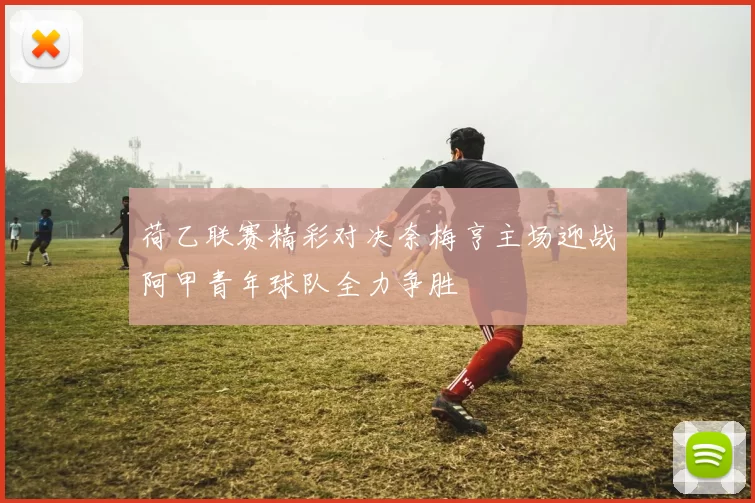 荷乙联赛精彩对决奈梅亨主场迎战阿甲青年球队全力争胜