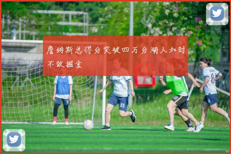 詹姆斯总得分突破四万分湖人加时不敌掘金