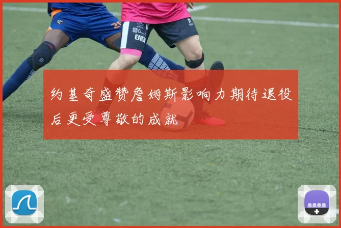 约基奇盛赞詹姆斯影响力期待退役后更受尊敬的成就