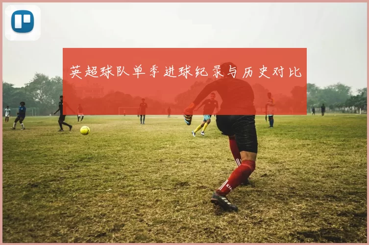 英超球队单季进球纪录与历史对比