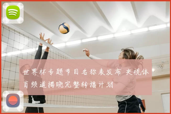世界杯专题节目名称表发布 央视体育频道揭晓完整转播计划