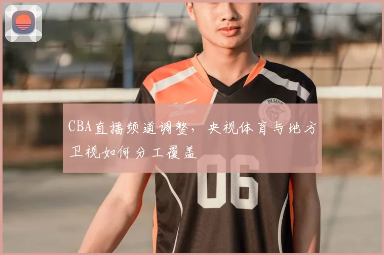 CBA直播频道调整，央视体育与地方卫视如何分工覆盖