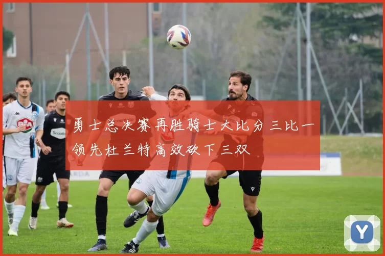 勇士总决赛再胜骑士大比分三比一领先杜兰特高效砍下三双