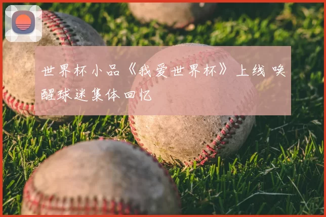 世界杯小品《我爱世界杯》上线 唤醒球迷集体回忆