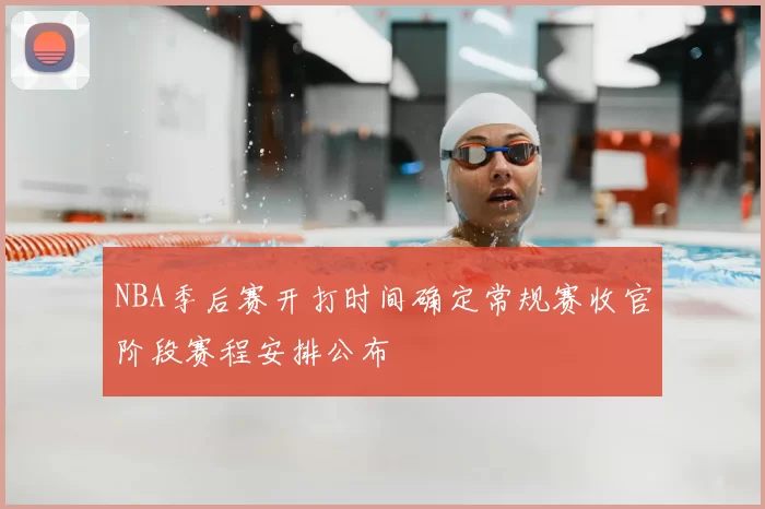 NBA季后赛开打时间确定常规赛收官阶段赛程安排公布