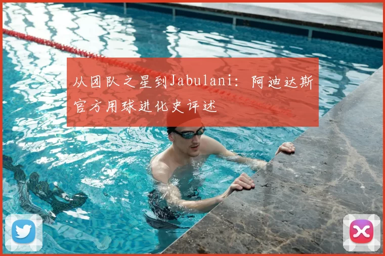 从团队之星到Jabulani：阿迪达斯官方用球进化史评述