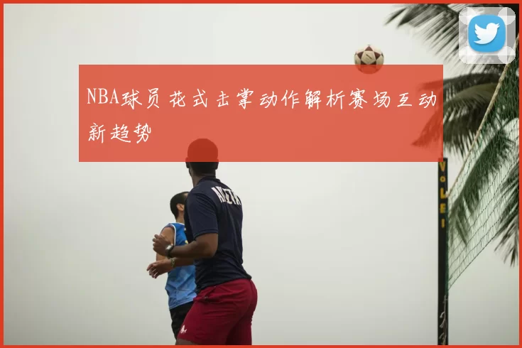 NBA球员花式击掌动作解析赛场互动新趋势