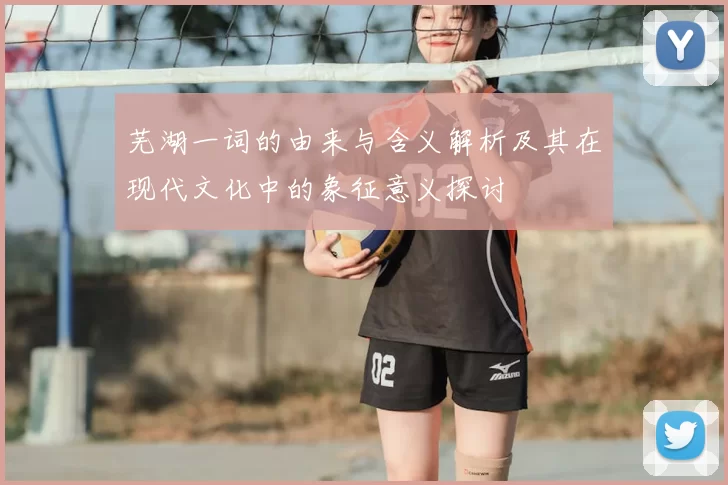 芜湖一词的由来与含义解析及其在现代文化中的象征意义探讨