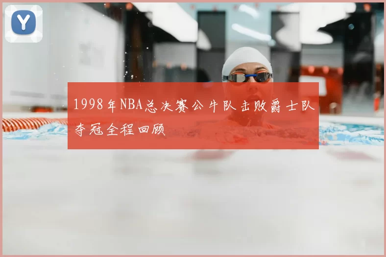 1998年NBA总决赛公牛队击败爵士队夺冠全程回顾