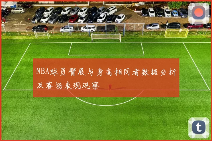 NBA球员臂展与身高相同者数据分析及赛场表现观察