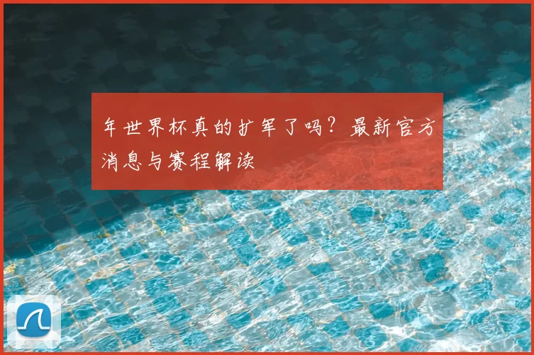年世界杯真的扩军了吗？最新官方消息与赛程解读