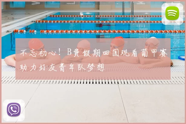 不忘初心！B费假期回国观看葡甲赛助力好友青年队梦想