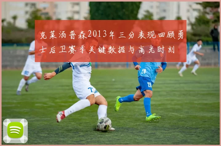 克莱汤普森2013年三分表现回顾勇士后卫赛季关键数据与高光时刻