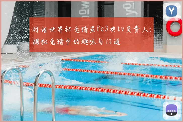 对话世界杯竞猜虽fc3典tv负责人：揭秘竞猜中的趣味与门道