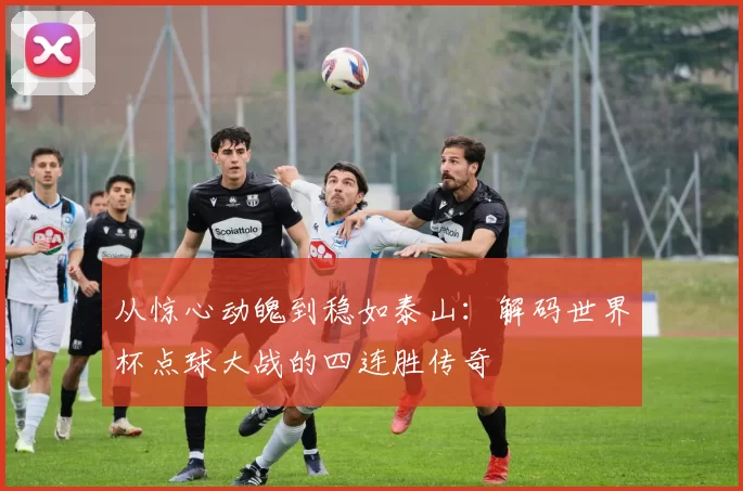 从惊心动魄到稳如泰山：解码世界杯点球大战的四连胜传奇
