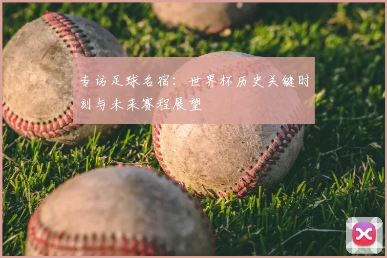 专访足球名宿:世界杯历史关键时刻与未来赛程展望