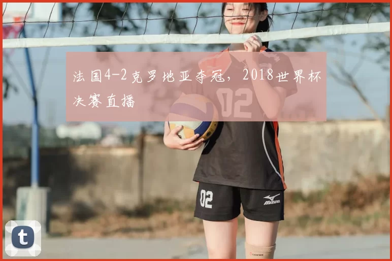 法国4-2克罗地亚夺冠，2018世界杯决赛直播