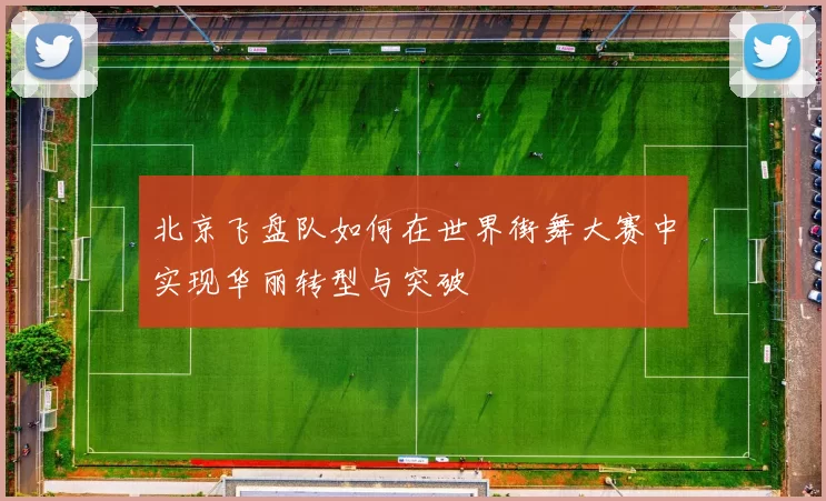 北京飞盘队如何在世界街舞大赛中实现华丽转型与突破