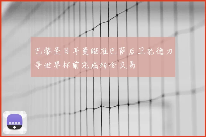 巴黎圣日耳曼瞄准巴萨后卫孔德力争世界杯前完成转会交易