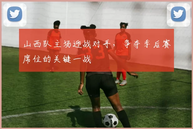 山西队主场迎战对手,争夺季后赛席位的关键一战
