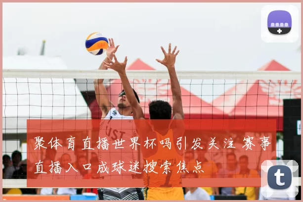 聚体育直播世界杯吗引发关注 赛事直播入口成球迷搜索焦点