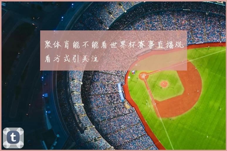 聚体育能不能看世界杯赛事直播观看方式引关注