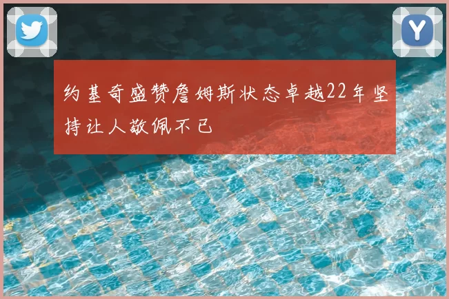 约基奇盛赞詹姆斯状态卓越22年坚持让人敬佩不已