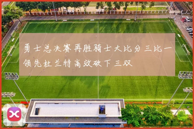 勇士总决赛再胜骑士大比分三比一领先杜兰特高效砍下三双