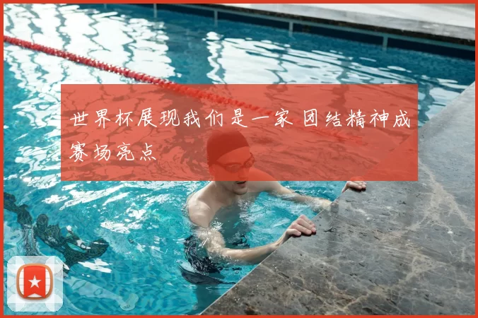 世界杯展现我们是一家 团结精神成赛场亮点