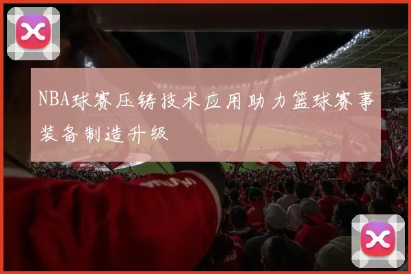 NBA球赛压铸技术应用助力篮球赛事装备制造升级