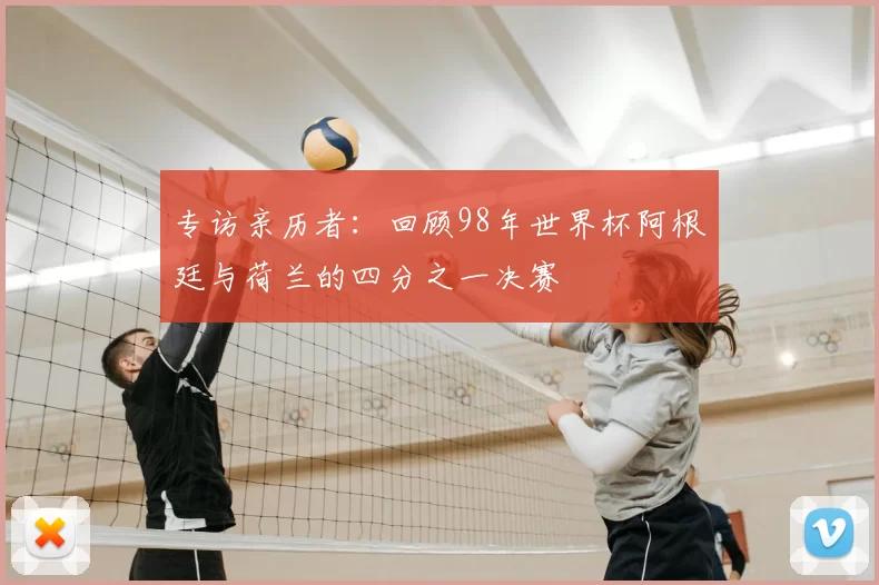 专访亲历者:回顾98年世界杯阿根廷与荷兰的四分之一决赛
