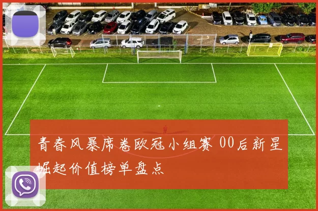 青春风暴席卷欧冠小组赛 00后新星崛起价值榜单盘点